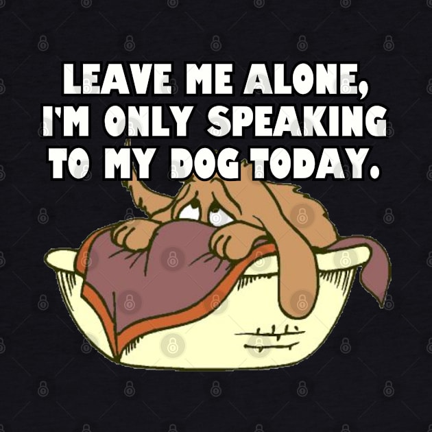 Leave Me Alone. I'm Only Speaking To My Dog Today. by Among the Leaves Apparel